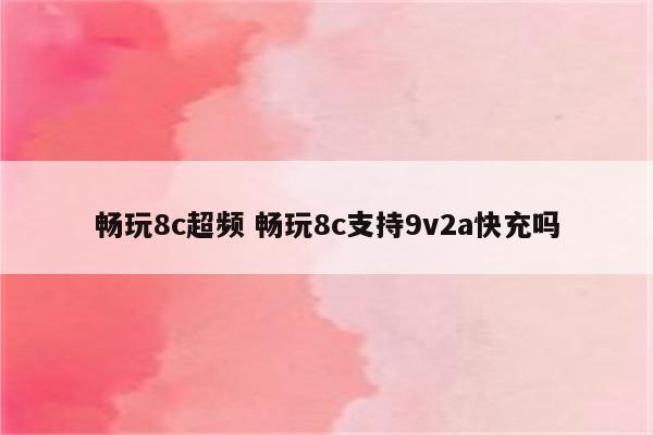 畅玩8c超频 畅玩8c支持9v2a快充吗