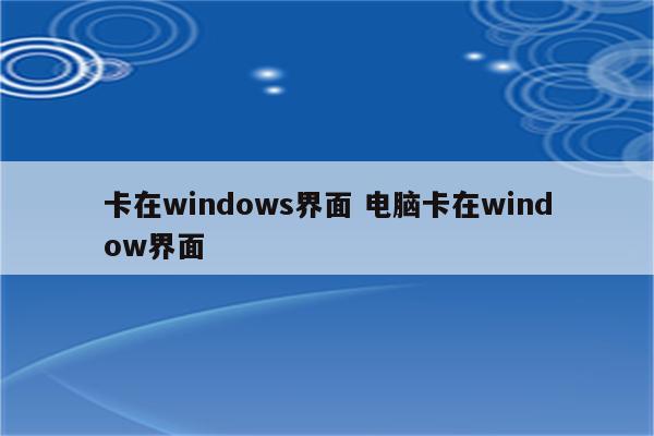 卡在windows界面 电脑卡在window界面
