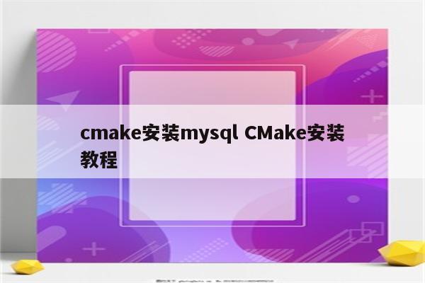 cmake安装mysql CMake安装教程