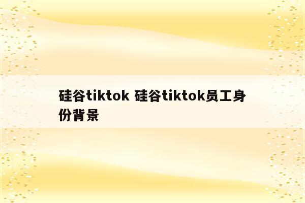 硅谷tiktok 硅谷tiktok员工身份背景