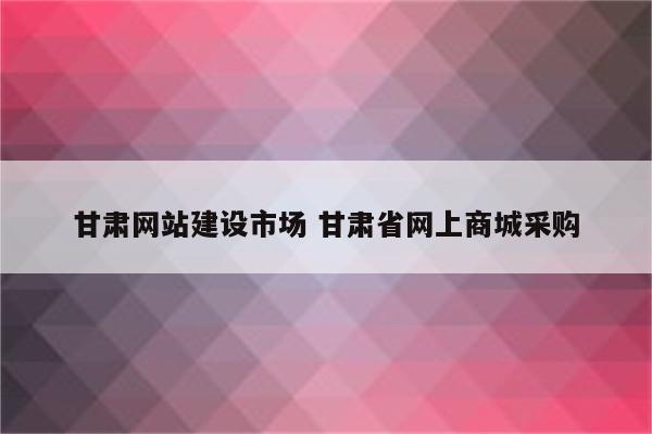 甘肃网站建设市场 甘肃省网上商城采购