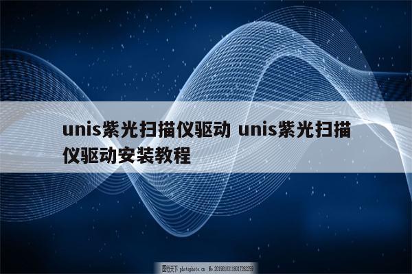 unis紫光扫描仪驱动 unis紫光扫描仪驱动安装教程