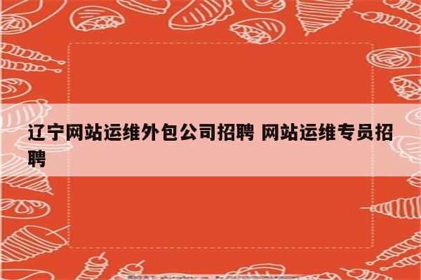 辽宁网站运维外包公司招聘 网站运维专员招聘