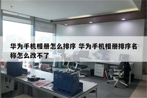 华为手机相册怎么排序 华为手机相册排序名称怎么改不了