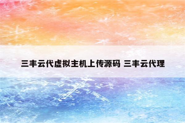 三丰云代虚拟主机上传源码 三丰云代理