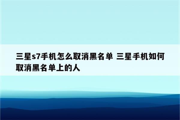 三星s7手机怎么取消黑名单 三星手机如何取消黑名单上的人