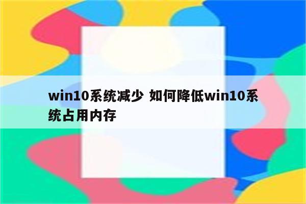 win10系统减少 如何降低win10系统占用内存