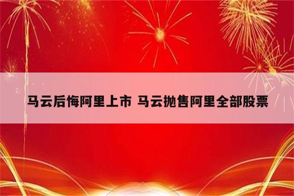 马云后悔阿里上市 马云抛售阿里全部股票
