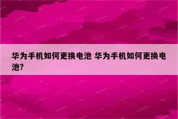 华为手机如何更换电池 华为手机如何更换电池?