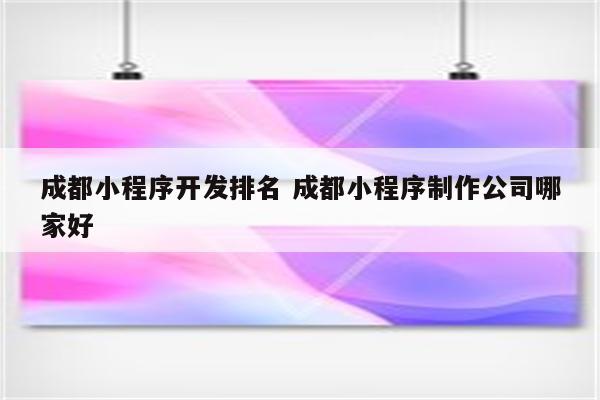 成都小程序开发排名 成都小程序制作公司哪家好