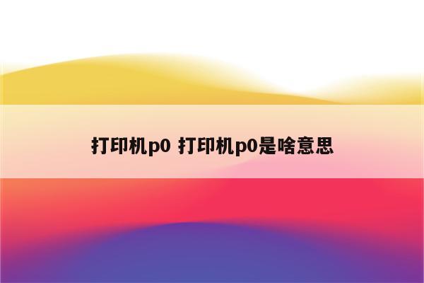 打印机p0 打印机p0是啥意思