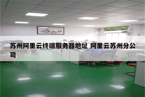 苏州阿里云终端服务器地址 阿里云苏州分公司