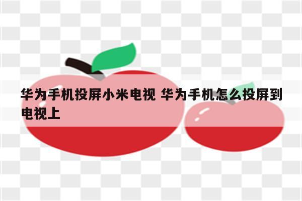 华为手机投屏小米电视 华为手机怎么投屏到电视上