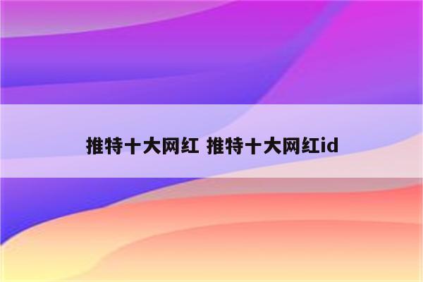 推特十大网红 推特十大网红id