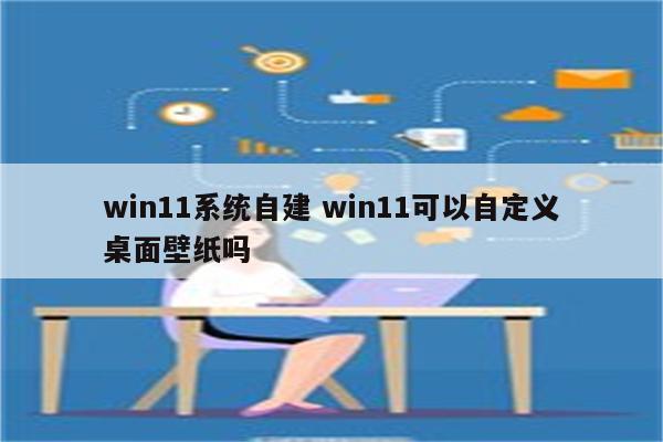 win11系统自建 win11可以自定义桌面壁纸吗