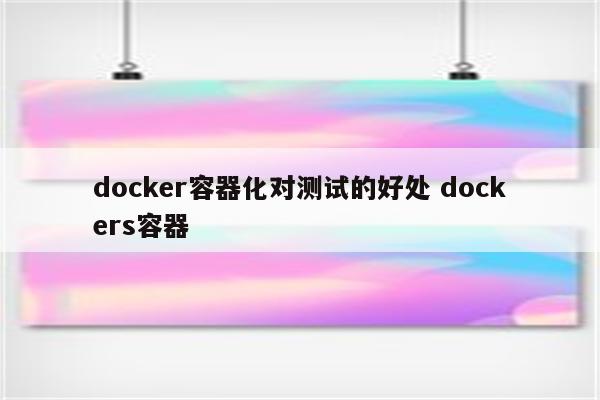 docker容器化对测试的好处 dockers容器