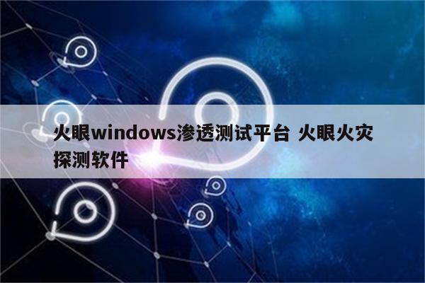 火眼windows渗透测试平台 火眼火灾探测软件