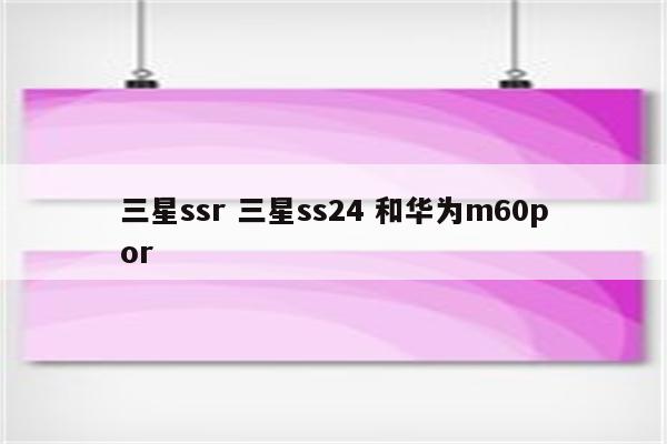 三星ssr 三星ss24 和华为m60por