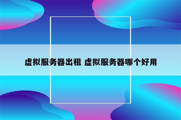 虚拟服务器出租 虚拟服务器哪个好用