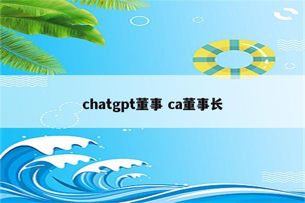 chatgpt董事 ca董事长