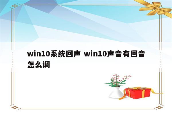 win10系统回声 win10声音有回音怎么调