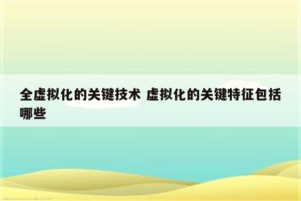 全虚拟化的关键技术 虚拟化的关键特征包括哪些