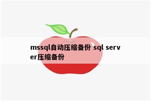mssql自动压缩备份 sql server压缩备份