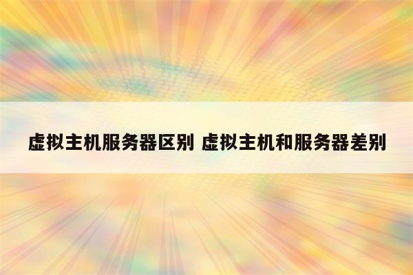 虚拟主机服务器区别 虚拟主机和服务器差别