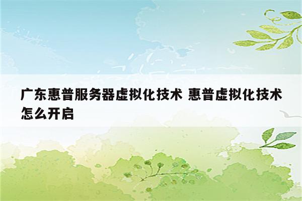 广东惠普服务器虚拟化技术 惠普虚拟化技术怎么开启