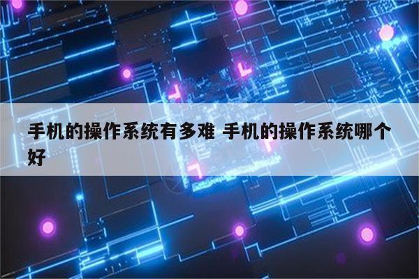 手机的操作系统有多难 手机的操作系统哪个好
