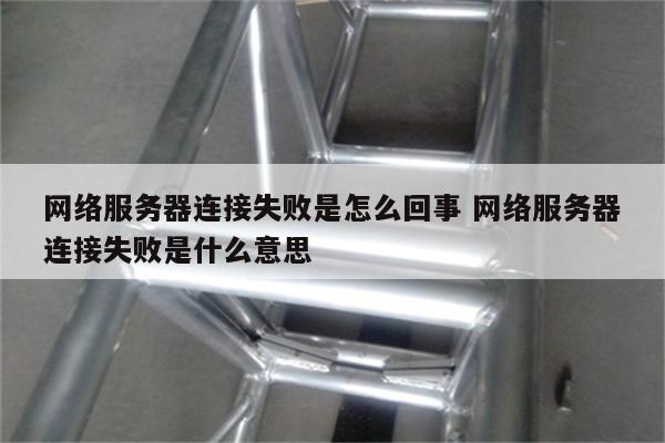 网络服务器连接失败是怎么回事 网络服务器连接失败是什么意思