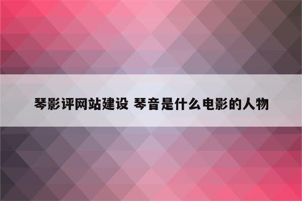 琴影评网站建设 琴音是什么电影的人物