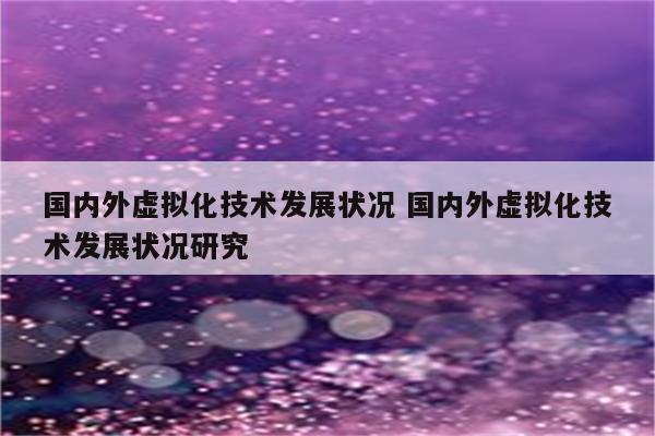 国内外虚拟化技术发展状况 国内外虚拟化技术发展状况研究