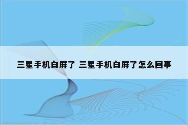 三星手机白屏了 三星手机白屏了怎么回事