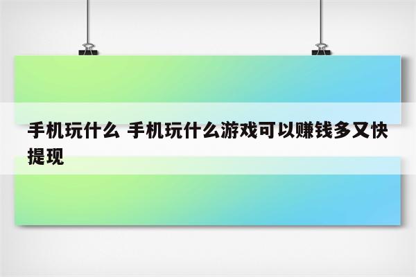 手机玩什么 手机玩什么游戏可以赚钱多又快提现