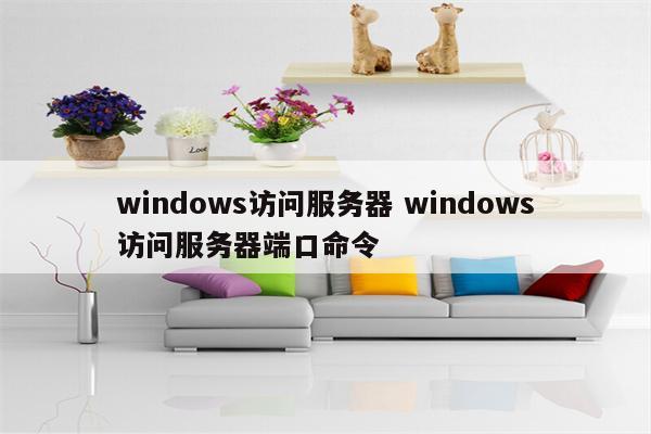 windows访问服务器 windows访问服务器端口命令