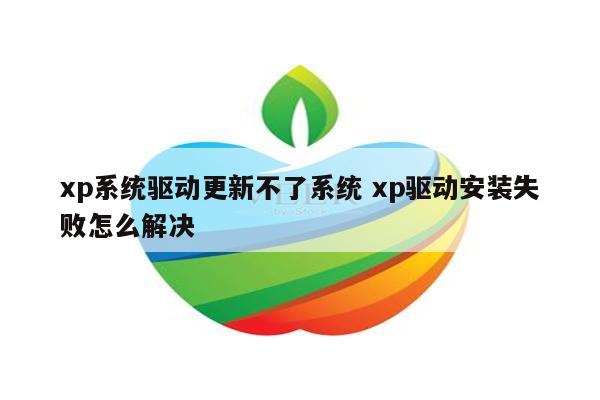 xp系统驱动更新不了系统 xp驱动安装失败怎么解决