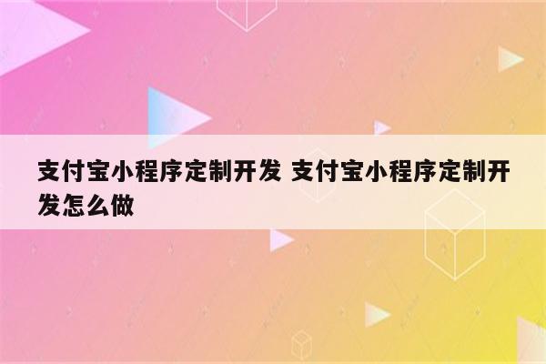 支付宝小程序定制开发 支付宝小程序定制开发怎么做