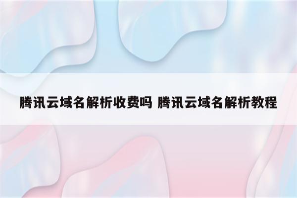 腾讯云域名解析收费吗 腾讯云域名解析教程