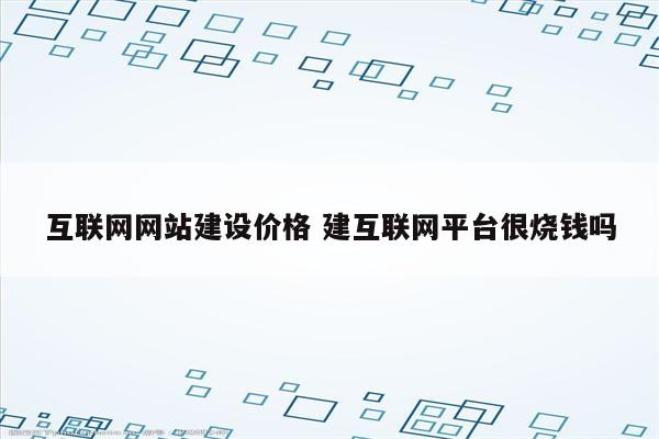 互联网网站建设价格 建互联网平台很烧钱吗