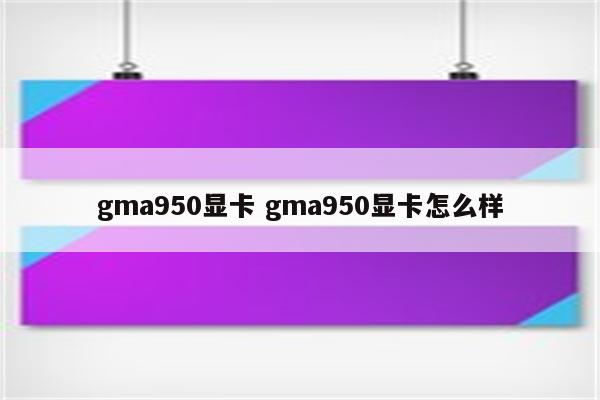 gma950显卡 gma950显卡怎么样