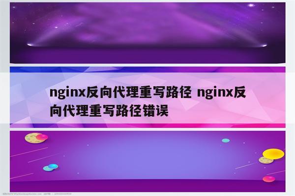 nginx反向代理重写路径 nginx反向代理重写路径错误