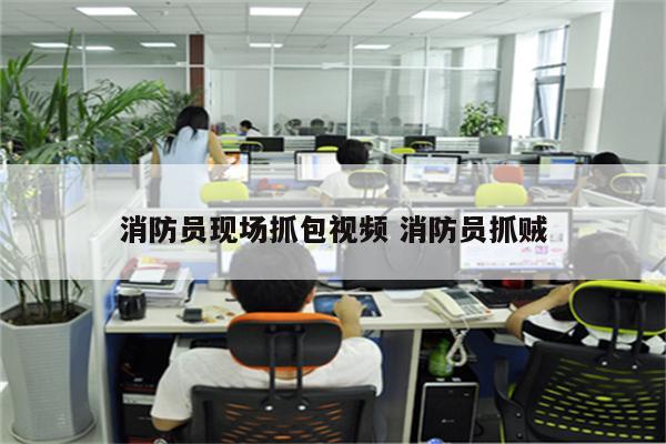 消防员现场抓包视频 消防员抓贼