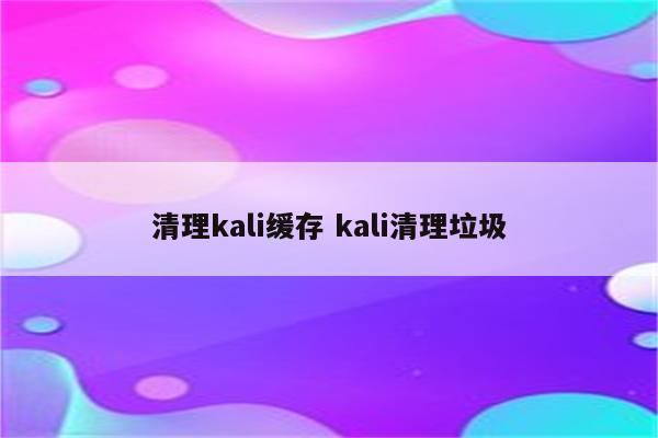 清理kali缓存 kali清理垃圾