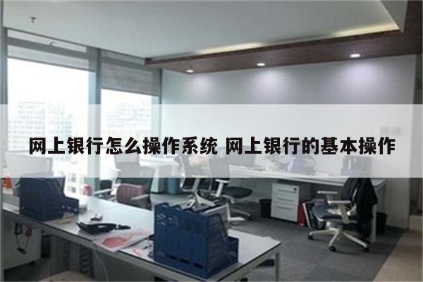 网上银行怎么操作系统 网上银行的基本操作