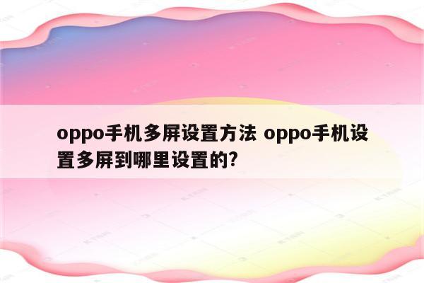 oppo手机多屏设置方法 oppo手机设置多屏到哪里设置的?