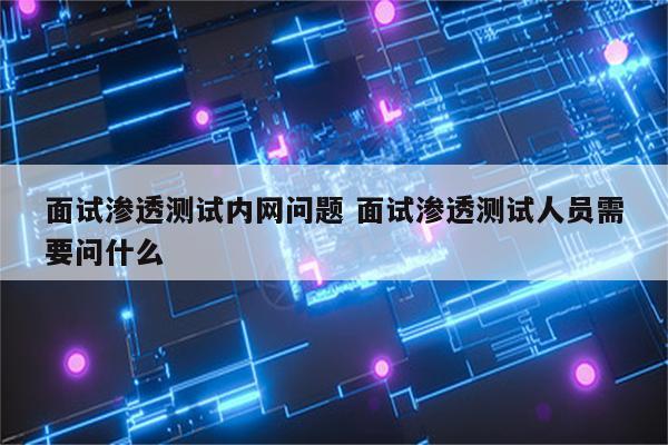 面试渗透测试内网问题 面试渗透测试人员需要问什么