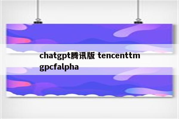 chatgpt腾讯版 tencenttmgpcfalpha