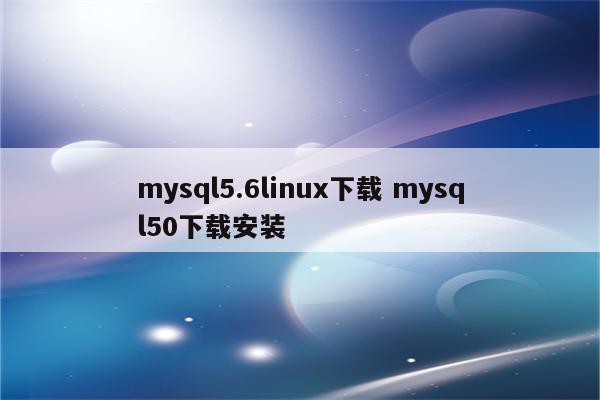 mysql5.6linux下载 mysql50下载安装