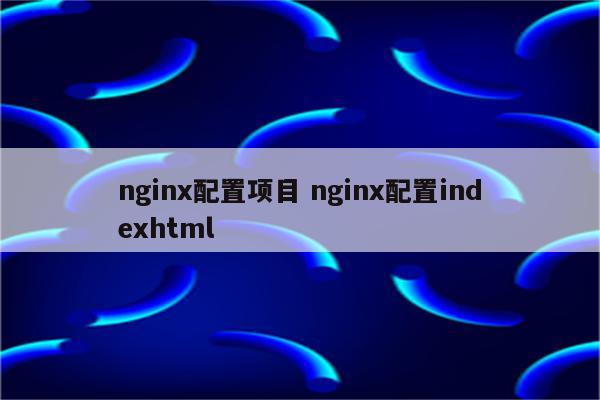 nginx配置项目 nginx配置indexhtml